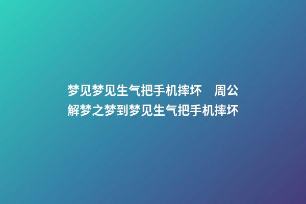 梦见梦见生气把手机摔坏　周公解梦之梦到梦见生气把手机摔坏